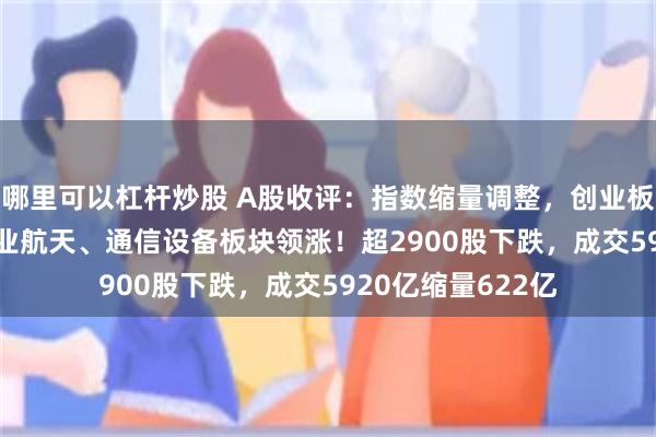 哪里可以杠杆炒股 A股收评：指数缩量调整，创业板指跌0.43%！商业航天、通信设备板块领涨！超2900股下跌，成交5920亿缩量622亿