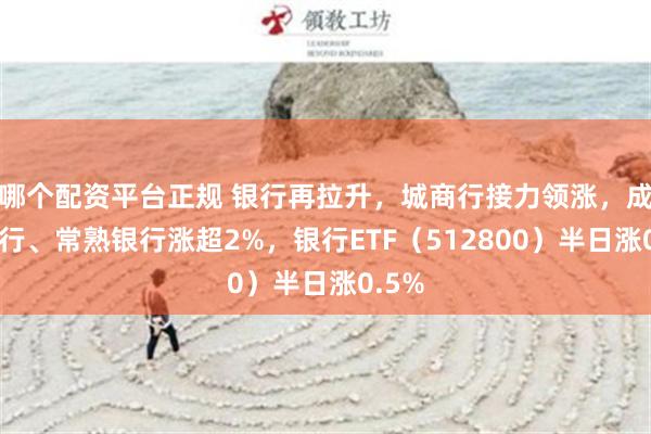 哪个配资平台正规 银行再拉升，城商行接力领涨，成都银行、常熟银行涨超2%，银行ETF（512800）半日涨0.5%