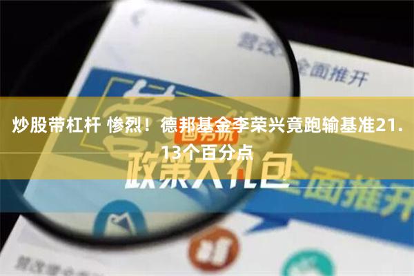 炒股带杠杆 惨烈！德邦基金李荣兴竟跑输基准21.13个百分点