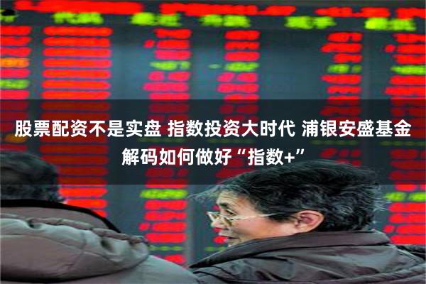 股票配资不是实盘 指数投资大时代 浦银安盛基金解码如何做好“指数+”