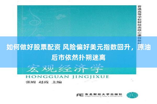 如何做好股票配资 风险偏好美元指数回升，原油后市依然扑朔迷离