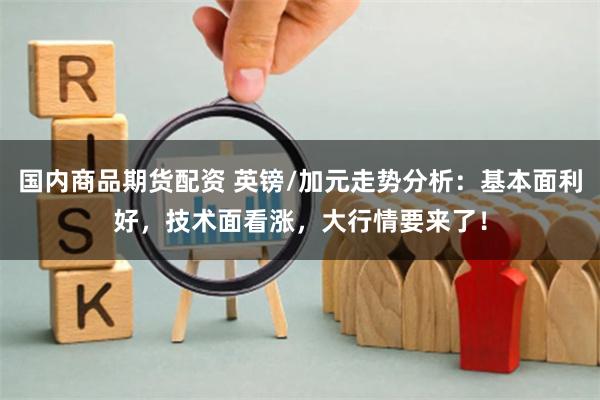 国内商品期货配资 英镑/加元走势分析：基本面利好，技术面看涨，大行情要来了！