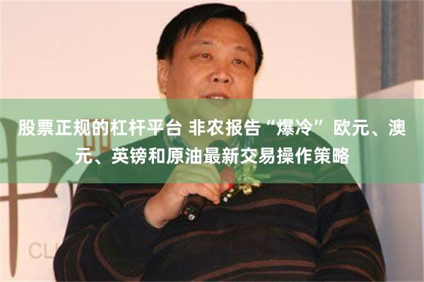 股票正规的杠杆平台 非农报告“爆冷” 欧元、澳元、英镑和原油最新交易操作策略