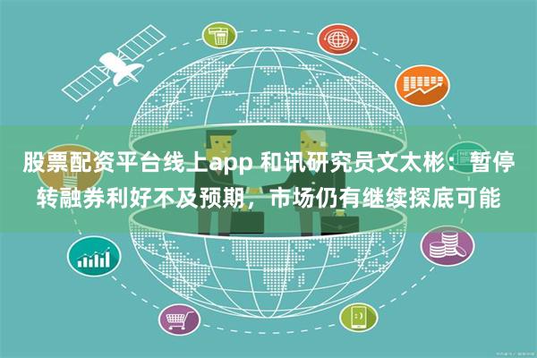 股票配资平台线上app 和讯研究员文太彬：暂停转融券利好不及预期，市场仍有继续探底可能