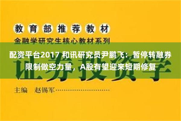 配资平台2017 和讯研究员尹鹏飞：暂停转融券限制做空力量，A股有望迎来短期修复