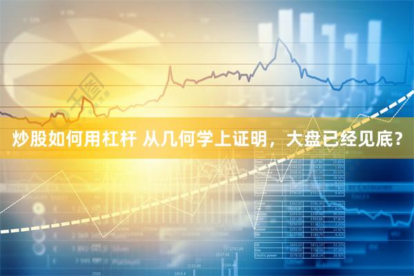炒股如何用杠杆 从几何学上证明，大盘已经见底？