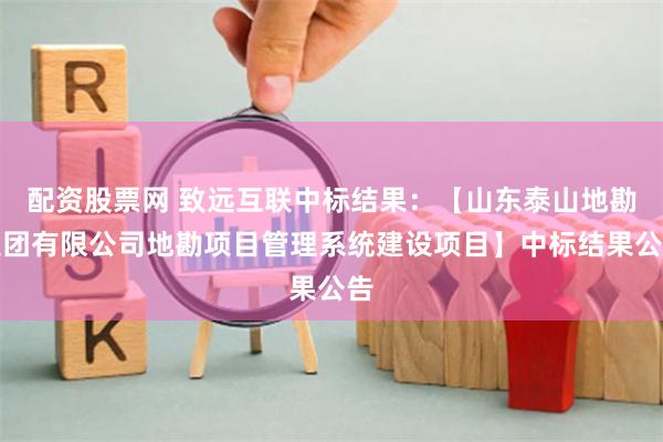 配资股票网 致远互联中标结果：【山东泰山地勘集团有限公司地勘项目管理系统建设项目】中标结果公告