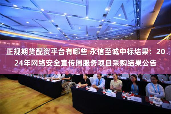 正规期货配资平台有哪些 永信至诚中标结果：2024年网络安全宣传周服务项目采购结果公告