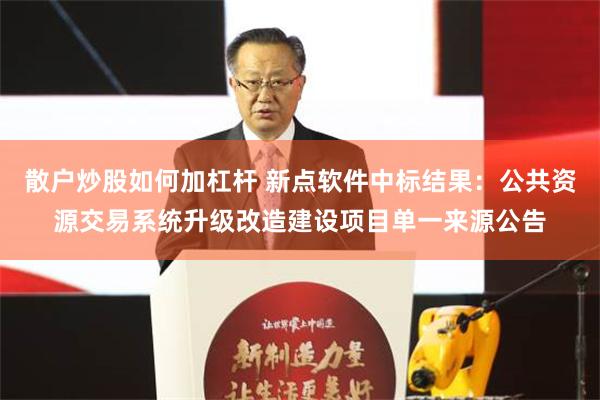 散户炒股如何加杠杆 新点软件中标结果：公共资源交易系统升级改造建设项目单一来源公告