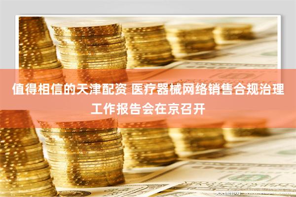 值得相信的天津配资 医疗器械网络销售合规治理工作报告会在京召开