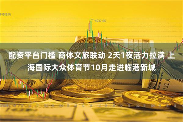 配资平台门槛 商体文旅联动 2天1夜活力拉满 上海国际大众体育节10月走进临港新城
