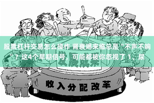 股票杠杆交易怎么操作 肾衰竭来临总是“不声不响”？这4个早期信号，可能都被你忽视了 1、尿