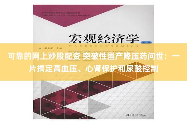 可靠的网上炒股配资 突破性国产降压药问世：一片搞定高血压、心肾保护和尿酸控制