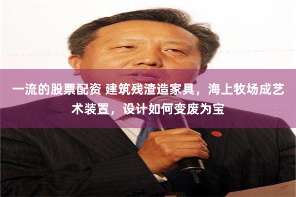 一流的股票配资 建筑残渣造家具，海上牧场成艺术装置，设计如何变废为宝