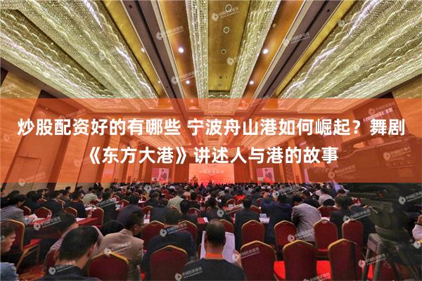 炒股配资好的有哪些 宁波舟山港如何崛起？舞剧《东方大港》讲述人与港的故事
