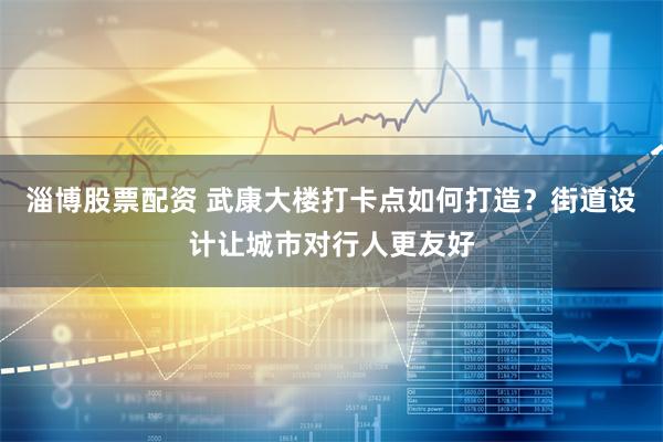 淄博股票配资 武康大楼打卡点如何打造？街道设计让城市对行人更友好
