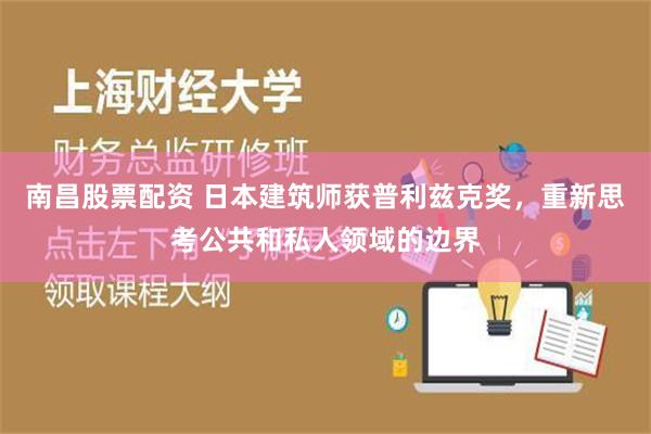 南昌股票配资 日本建筑师获普利兹克奖，重新思考公共和私人领域的边界