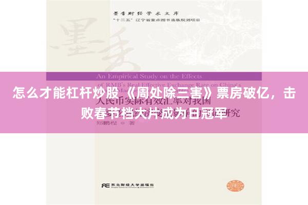怎么才能杠杆炒股 《周处除三害》票房破亿，击败春节档大片成为日冠军