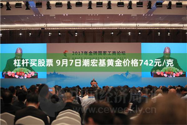 杠杆买股票 9月7日潮宏基黄金价格742元/克