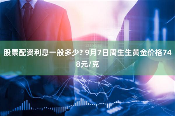 股票配资利息一般多少? 9月7日周生生黄金价格748元/克