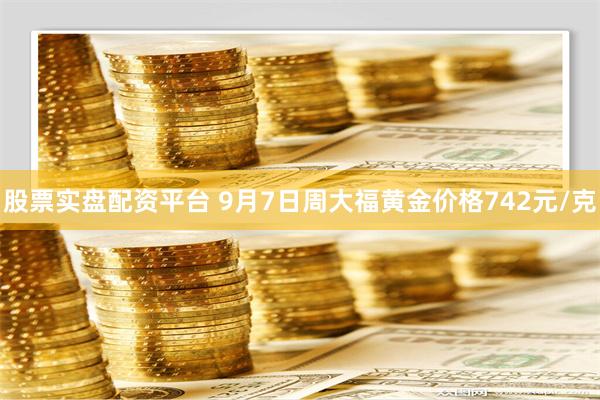 股票实盘配资平台 9月7日周大福黄金价格742元/克