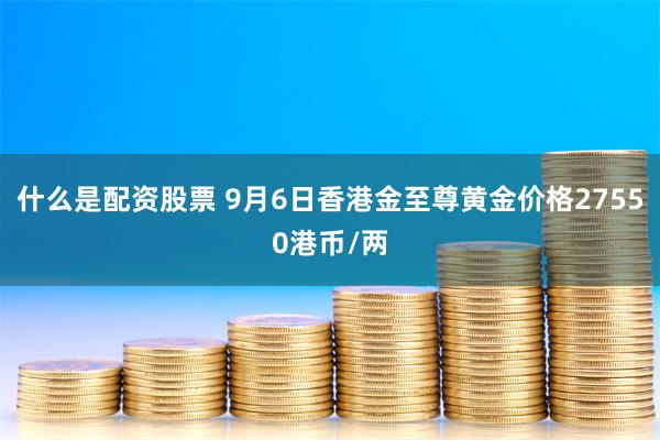 什么是配资股票 9月6日香港金至尊黄金价格27550港币/两