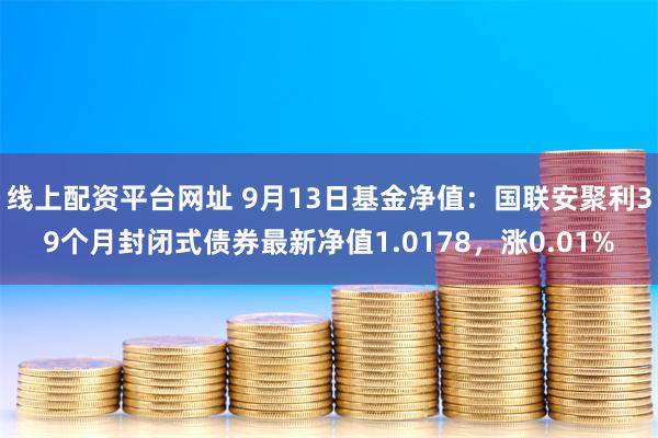 线上配资平台网址 9月13日基金净值：国联安聚利39个月封闭式债券最新净值1.0178，涨0.01%