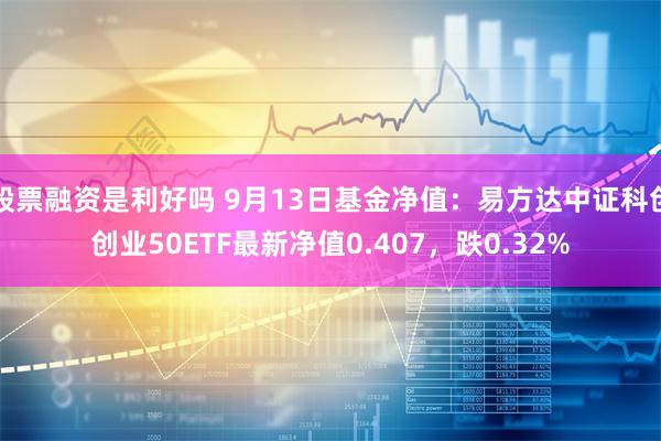 股票融资是利好吗 9月13日基金净值：易方达中证科创创业50ETF最新净值0.407，跌0.32%