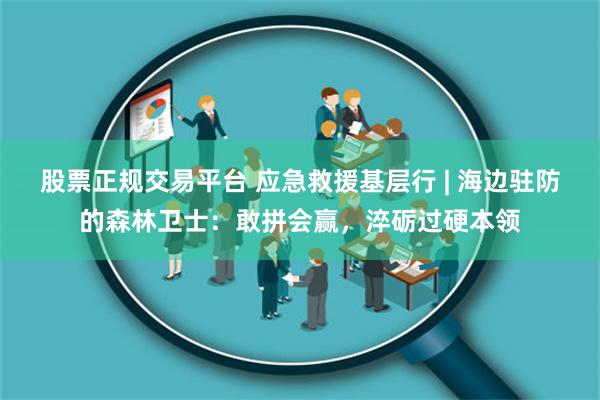 股票正规交易平台 应急救援基层行 | 海边驻防的森林卫士：敢拼会赢，淬砺过硬本领
