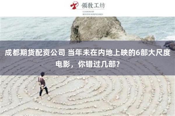 成都期货配资公司 当年未在内地上映的6部大尺度电影，你错过几部？