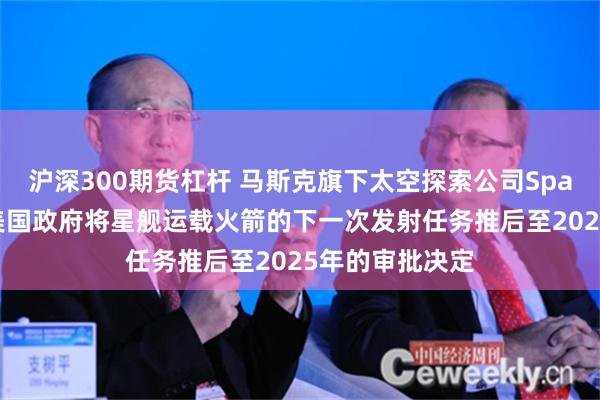 沪深300期货杠杆 马斯克旗下太空探索公司SpaceX公开谴责美国政府将星舰运载火箭的下一次发射任务推后至2025年的审批决定