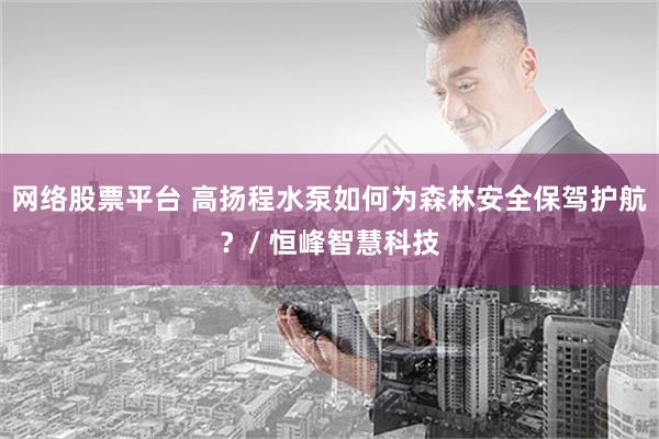 网络股票平台 高扬程水泵如何为森林安全保驾护航？/ 恒峰智慧科技
