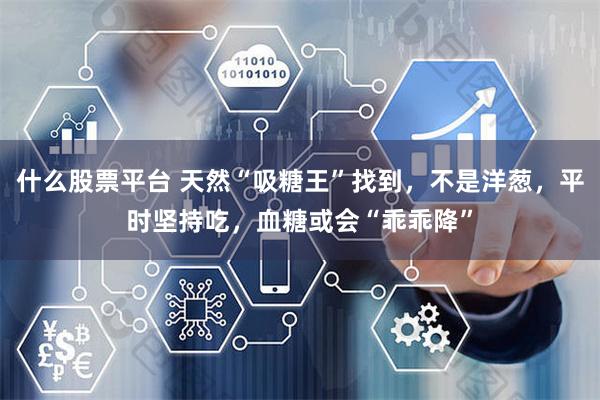 什么股票平台 天然“吸糖王”找到，不是洋葱，平时坚持吃，血糖或会“乖乖降”