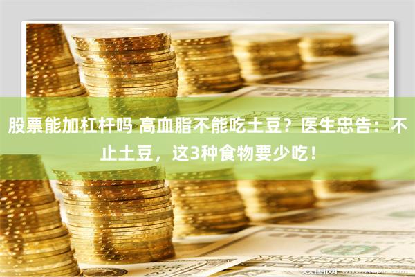 股票能加杠杆吗 高血脂不能吃土豆？医生忠告：不止土豆，这3种食物要少吃！