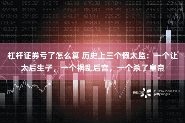 杠杆证券亏了怎么算 历史上三个假太监：一个让太后生子，一个祸乱后宫，一个杀了皇帝