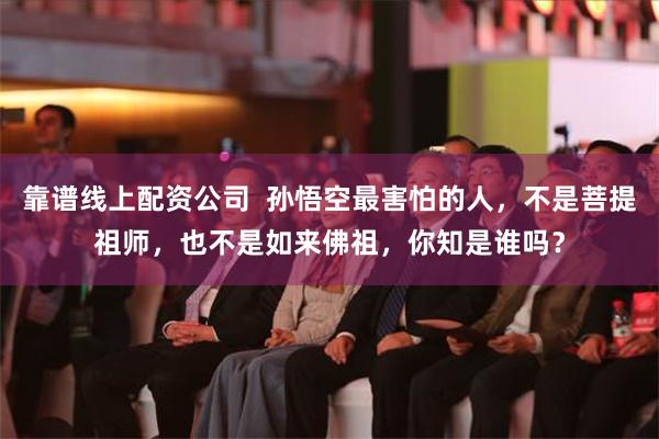 靠谱线上配资公司  孙悟空最害怕的人，不是菩提祖师，也不是如来佛祖，你知是谁吗？