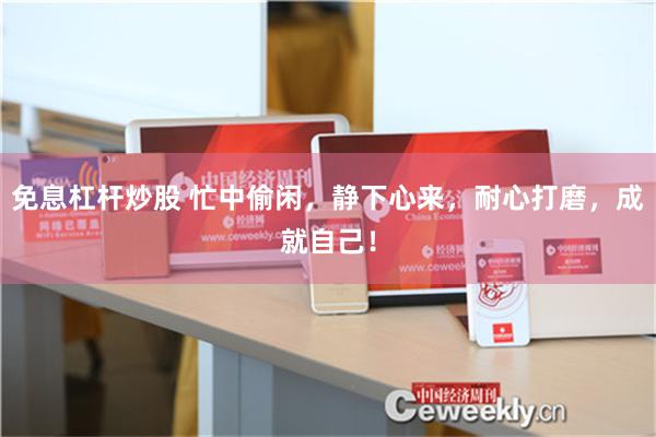 免息杠杆炒股 忙中偷闲，静下心来，耐心打磨，成就自己！