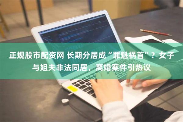正规股市配资网 长期分居成“罪魁祸首”？女子与姐夫非法同居，离婚案件引热议