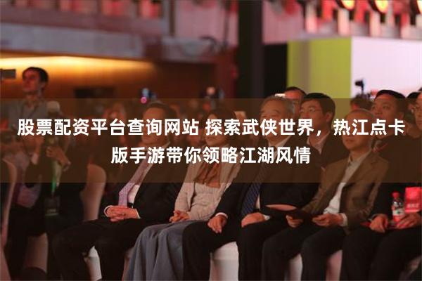 股票配资平台查询网站 探索武侠世界，热江点卡版手游带你领略江湖风情