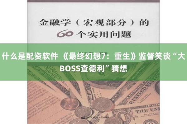 什么是配资软件 《最终幻想7：重生》监督笑谈“大BOSS查德利”猜想