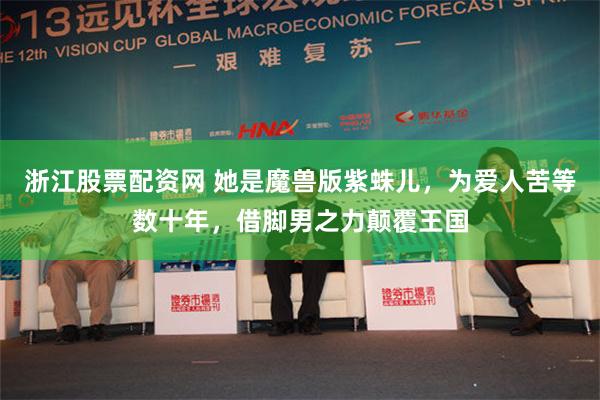 浙江股票配资网 她是魔兽版紫蛛儿，为爱人苦等数十年，借脚男之力颠覆王国