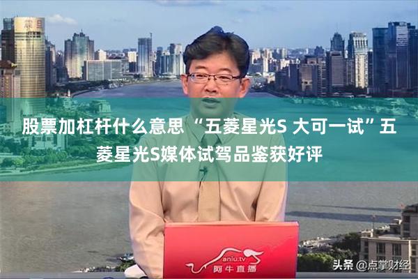 股票加杠杆什么意思 “五菱星光S 大可一试”五菱星光S媒体试驾品鉴获好评