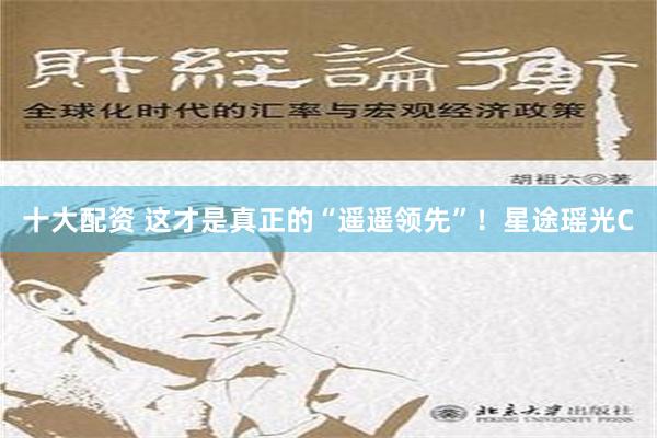 十大配资 这才是真正的“遥遥领先”！星途瑶光C