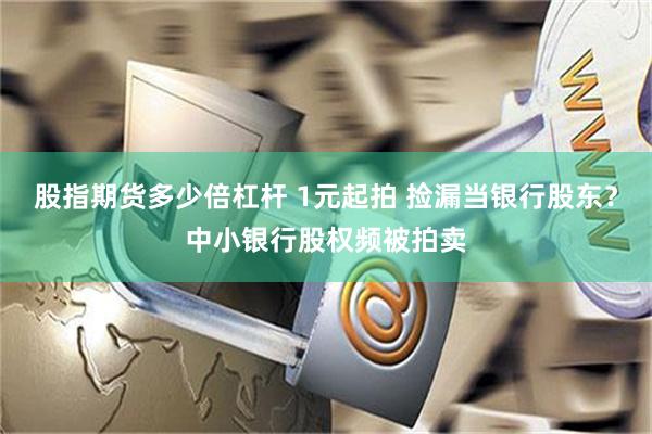 股指期货多少倍杠杆 1元起拍 捡漏当银行股东？中小银行股权频被拍卖
