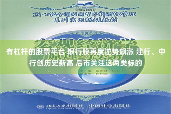 有杠杆的股票平台 银行股再度逆势飙涨 建行、中行创历史新高 后市关注这两类标的