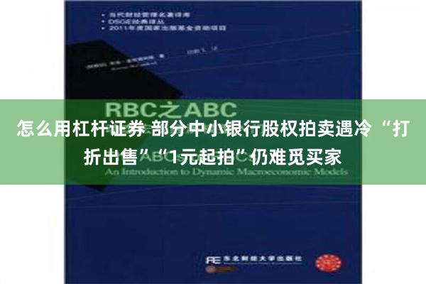 怎么用杠杆证券 部分中小银行股权拍卖遇冷 “打折出售”“1元起拍”仍难觅买家