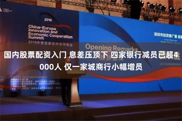 国内股票配资入门 息差压顶下 四家银行减员已超4000人 仅一家城商行小幅增员
