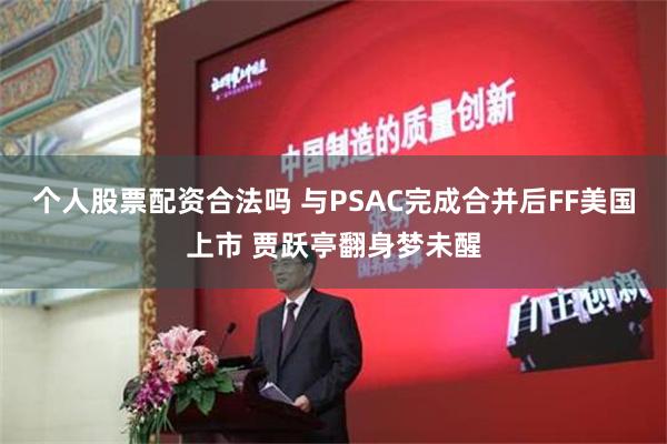 个人股票配资合法吗 与PSAC完成合并后FF美国上市 贾跃亭翻身梦未醒