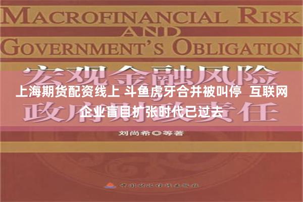 上海期货配资线上 斗鱼虎牙合并被叫停  互联网企业盲目扩张时代已过去