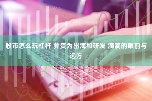 股市怎么玩杠杆 募资为出海和研发 滴滴的眼前与远方